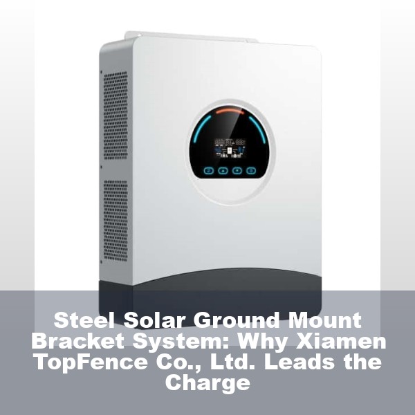 Steel Solar Ground Mount Bracket System: Why Xiamen TopFence Co., Ltd. Leads the Charge